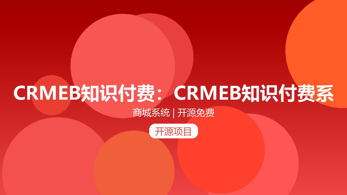 CRMEB知识付费：CRMEB知识付费系统是基于ThinkPhp5.0+Vue开发的全开源